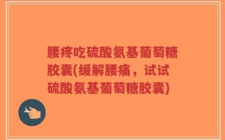 腰疼吃硫酸氨基葡萄糖胶囊(缓解腰痛，试试硫酸氨基葡萄糖胶囊)