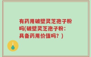 有药用破壁灵芝孢子粉吗(破壁灵芝孢子粉：具备药用价值吗？)