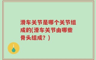 滑车关节是哪个关节组成的(滑车关节由哪些骨头组成？)
