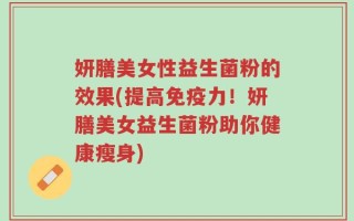 妍膳美女性益生菌粉的效果(提高免疫力！妍膳美女益生菌粉助你健康瘦身)