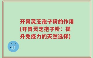 开胃灵芝孢子粉的作用(开胃灵芝孢子粉：提升免疫力的天然选择)