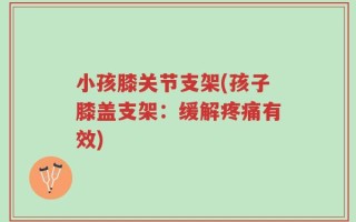 小孩膝关节支架(孩子膝盖支架：缓解疼痛有效)