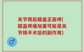 关节镜后膝盖正面疼(膝盖疼痛加重可能是关节镜手术后的副作用)