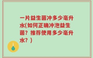 一片益生菌冲多少毫升水(如何正确冲泡益生菌？推荐使用多少毫升水？)