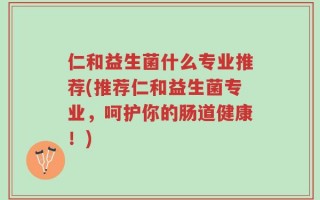 仁和益生菌什么专业推荐(推荐仁和益生菌专业，呵护你的肠道健康！)
