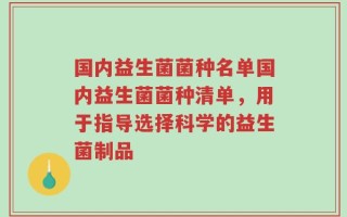 国内益生菌菌种名单国内益生菌菌种清单，用于指导选择科学的益生菌制品