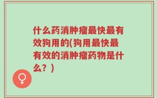 什么药消肿瘤最快最有效狗用的(狗用最快最有效的消肿瘤药物是什么？)