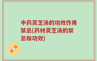 中药灵芝汤的功效作用禁忌(药材灵芝汤的禁忌和功效)