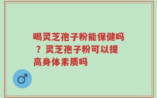 喝灵芝孢子粉能保健吗 ？灵芝孢子粉可以提高身体素质吗