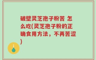 破壁灵芝孢子粉苦 怎么吃(灵芝孢子粉的正确食用方法，不再苦涩)