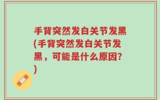 手背突然发白关节发黑(手背突然发白关节发黑，可能是什么原因？)