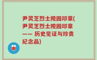尹灵芝烈士陵园印章(尹灵芝烈士陵园印章 —— 历史见证与珍贵纪念品)
