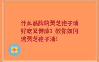 什么品牌的灵芝孢子油好吃又健康？教你如何选灵芝孢子油！