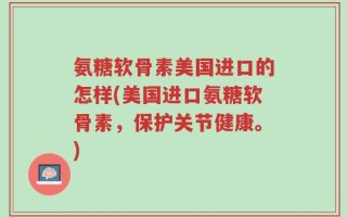 氨糖软骨素美国进口的怎样(美国进口氨糖软骨素，保护关节健康。)