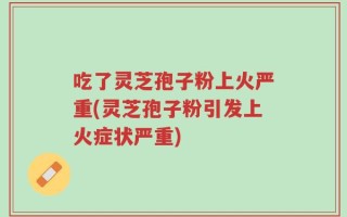 吃了灵芝孢子粉上火严重(灵芝孢子粉引发上火症状严重)