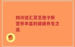四川佳汇灵芝孢子粉 营养丰富的健康养生之选