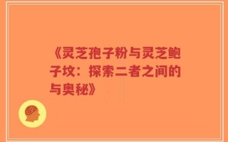 《灵芝孢子粉与灵芝鲍子坟：探索二者之间的与奥秘》