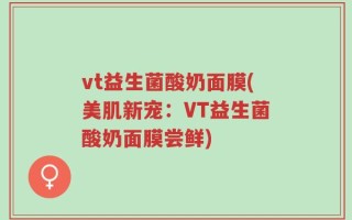 vt益生菌酸奶面膜(美肌新宠：VT益生菌酸奶面膜尝鲜)
