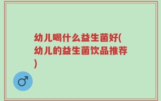 幼儿喝什么益生菌好(幼儿的益生菌饮品推荐)