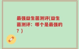 最强益生菌测评(益生菌测评：哪个是最强的？)