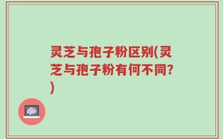 灵芝与孢子粉区别(灵芝与孢子粉有何不同？)