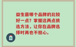 益生菌哪个品牌的比较好一点？掌握这两点挑选方法，让你在品牌选择时再也不担心。