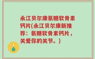 永江贝尔康氨糖软骨素钙片(永江贝尔康新推荐：氨糖软骨素钙片，关爱你的关节。)