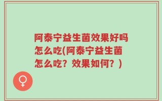 阿泰宁益生菌效果好吗怎么吃(阿泰宁益生菌怎么吃？效果如何？)