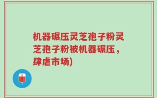 机器碾压灵芝孢子粉灵芝孢子粉被机器碾压，肆虐市场)