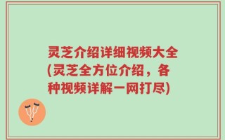 灵芝介绍详细视频大全(灵芝全方位介绍，各种视频详解一网打尽)
