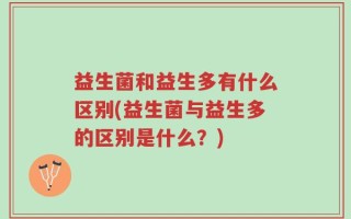 益生菌和益生多有什么区别(益生菌与益生多的区别是什么？)