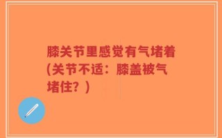 膝关节里感觉有气堵着(关节不适：膝盖被气堵住？)