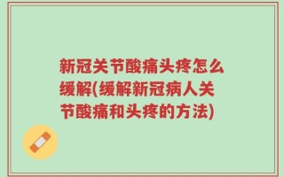 新冠关节酸痛头疼怎么缓解(缓解新冠病人关节酸痛和头疼的方法)