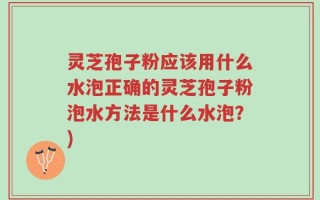灵芝孢子粉应该用什么水泡正确的灵芝孢子粉泡水方法是什么水泡？)