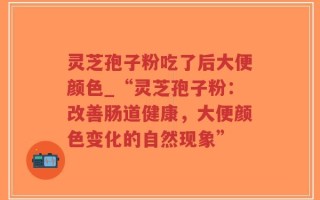 灵芝孢子粉吃了后大便颜色_“灵芝孢子粉：改善肠道健康，大便颜色变化的自然现象”