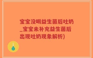 宝宝没喝益生菌后吐奶_宝宝未补充益生菌后出现吐奶现象解析)