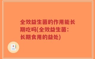 全效益生菌的作用能长期吃吗(全效益生菌：长期食用的益处)