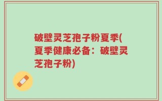 破壁灵芝孢子粉夏季(夏季健康必备：破壁灵芝孢子粉)