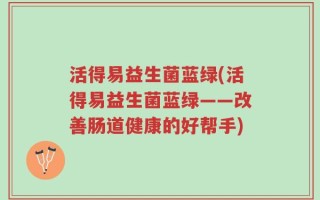 活得易益生菌蓝绿(活得易益生菌蓝绿——改善肠道健康的好帮手)