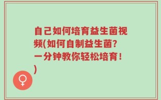 自己如何培育益生菌视频(如何自制益生菌？一分钟教你轻松培育！)