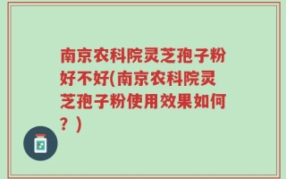 南京农科院灵芝孢子粉好不好(南京农科院灵芝孢子粉使用效果如何？)