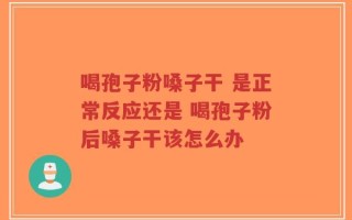 喝孢子粉嗓子干 是正常反应还是 喝孢子粉后嗓子干该怎么办