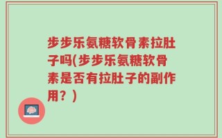 步步乐氨糖软骨素拉肚子吗(步步乐氨糖软骨素是否有拉肚子的副作用？)