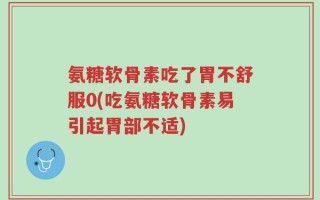氨糖软骨素吃了胃不舒服0(吃氨糖软骨素易引起胃部不适)