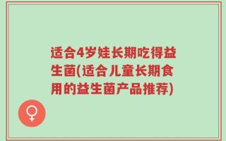 适合4岁娃长期吃得益生菌(适合儿童长期食用的益生菌产品推荐)
