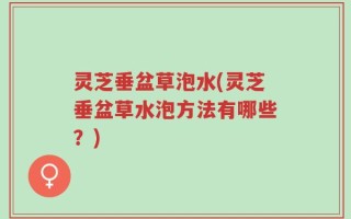 灵芝垂盆草泡水(灵芝垂盆草水泡方法有哪些？)