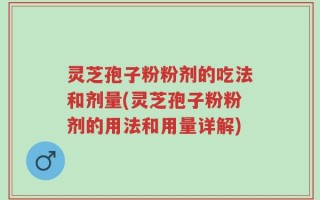 灵芝孢子粉粉剂的吃法和剂量(灵芝孢子粉粉剂的用法和用量详解)