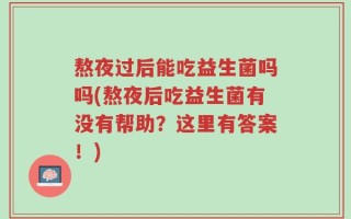 熬夜过后能吃益生菌吗吗(熬夜后吃益生菌有没有帮助？这里有答案！)