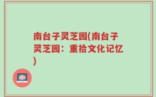 南台子灵芝园(南台子灵芝园：重拾文化记忆)