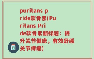 puritans pride软骨素(Puritans Pride软骨素新标题：提升关节健康，有效舒缓关节疼痛)